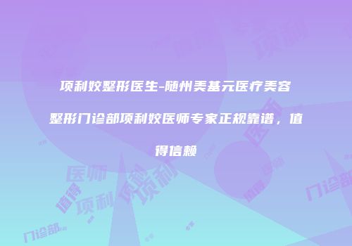 项利姣整形医生-随州美基元医疗美容整形门诊部项利姣医师专家正规靠谱，值得信赖