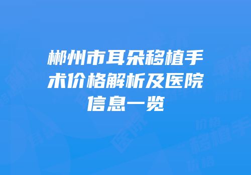 郴州市耳朵移植手术价格解析及医院信息一览