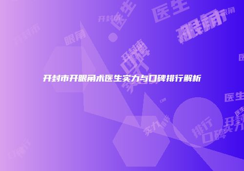 开封市开眼角术医生实力与口碑排行解析