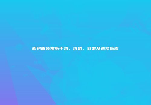 湖州眼袋抽脂手术：价格、效果及选择指南