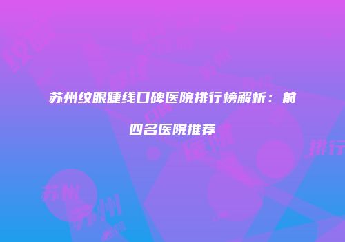 苏州纹眼睫线口碑医院排行榜解析：前四名医院推荐