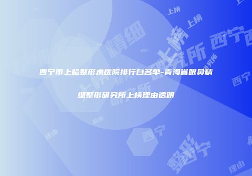 西宁市上睑整形术医院排行白名单-青海省眼鼻精细整形研究所上榜理由透明