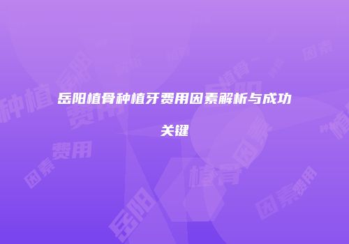 岳阳植骨种植牙费用因素解析与成功关键