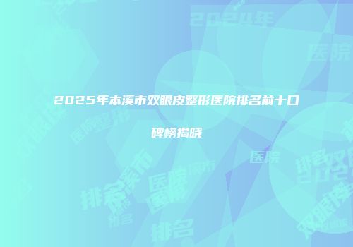 2025年本溪市双眼皮整形医院排名前十口碑榜揭晓