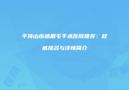 平顶山市植眉毛手术医院推荐：权威排名与详情简介