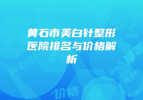 黄石市美白针整形医院排名与价格解析