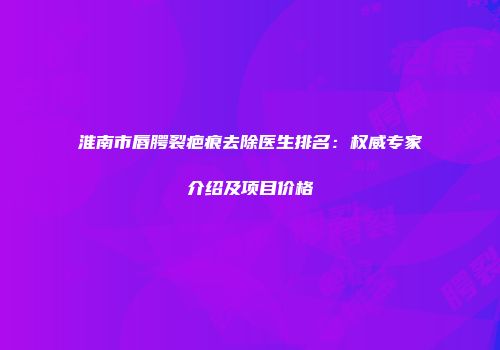 淮南市唇腭裂疤痕去除医生排名：权威专家介绍及项目价格