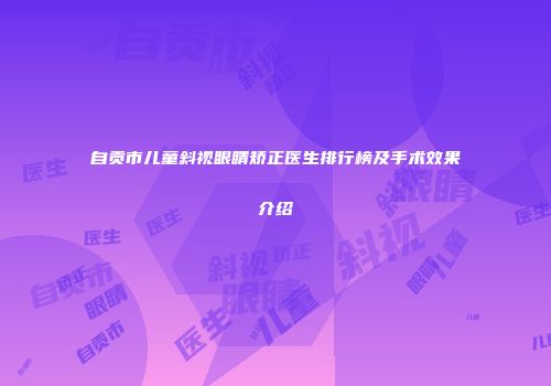 自贡市儿童斜视眼睛矫正医生排行榜及手术效果介绍