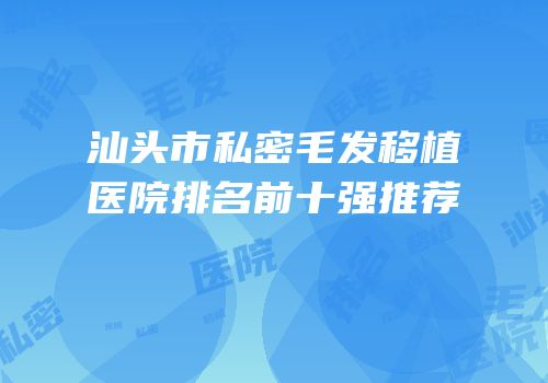 汕头市私密毛发移植医院排名前十强推荐