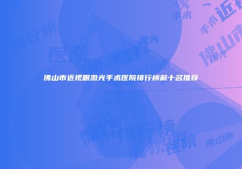 佛山市近视眼激光手术医院排行榜前十名推荐