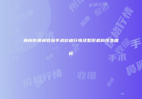 滁州市鼻翼收缩手术价格行情及整形机构医生推荐