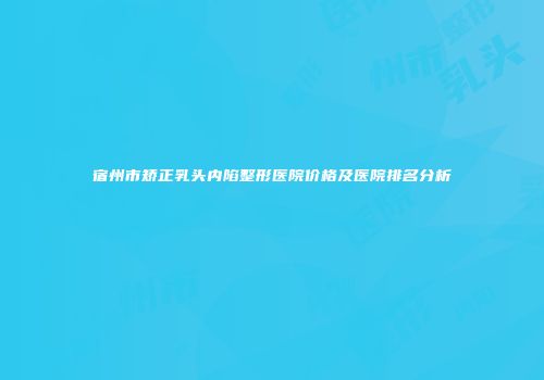 宿州市矫正乳头内陷整形医院价格及医院排名分析