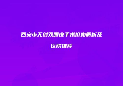 西安市无创双眼皮手术价格解析及医院推荐