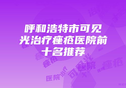 呼和浩特市可见光治疗痤疮医院前十名推荐