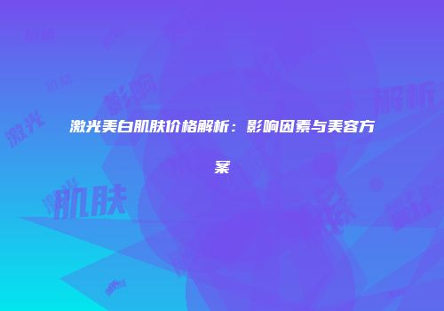 激光美白肌肤价格解析：影响因素与美容方案
