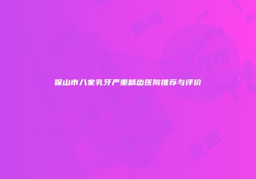 保山市八家乳牙严重龋齿医院推荐与评价