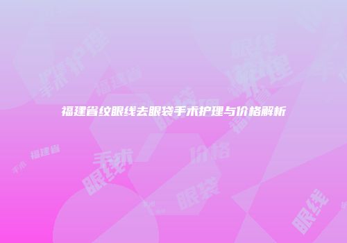 福建省纹眼线去眼袋手术护理与价格解析