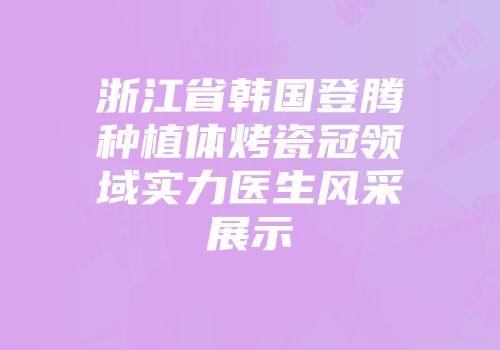 浙江省韩国登腾种植体烤瓷冠领域实力医生风采展示