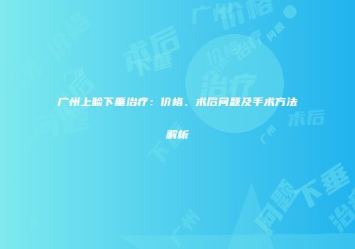 广州上睑下垂治疗：价格、术后问题及手术方法解析
