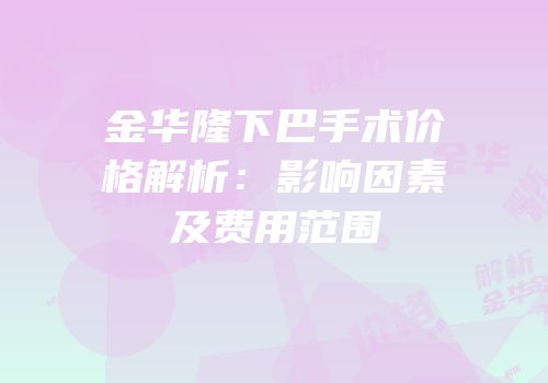 金华隆下巴手术价格解析：影响因素及费用范围