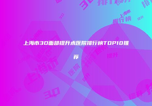上海市3D面部提升术医院排行榜TOP10推荐