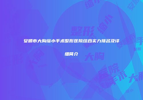 安顺市大胸缩小手术整形医院综合实力排名及详细简介