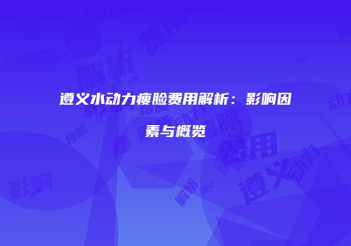 遵义水动力瘦脸费用解析：影响因素与概览