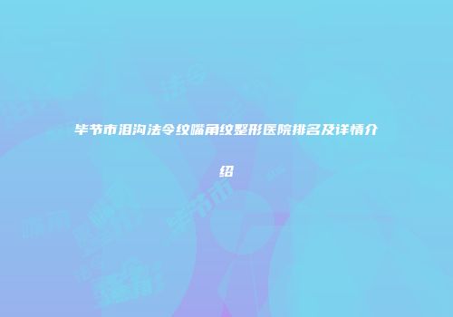 毕节市泪沟法令纹嘴角纹整形医院排名及详情介绍