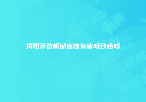 揭阳牙齿根部腐蚀有害吗致癌吗