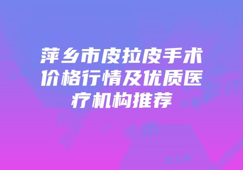萍乡市皮拉皮手术价格行情及优质医疗机构推荐