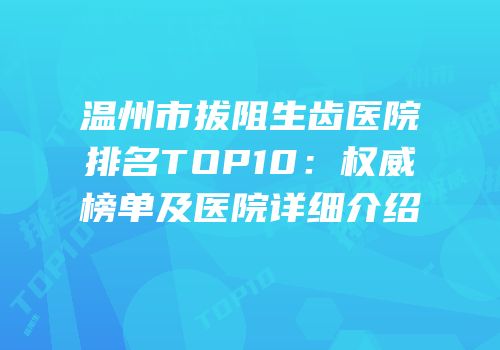 温州市拔阻生齿医院排名TOP10：权威榜单及医院详细介绍