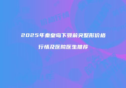 2025年秦皇岛下颚前突整形价格行情及医院医生推荐