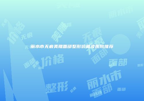 丽水市无痕美雕面部整形价格及医院推荐