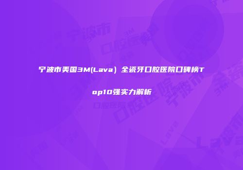 宁波市美国3M(Lava）全瓷牙口腔医院口碑榜Top10强实力解析