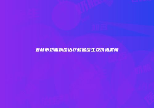 吉林市奶瓶龋齿治疗知名医生及价格解析