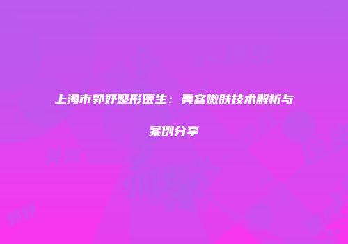 上海市郭妤整形医生：美容嫩肤技术解析与案例分享