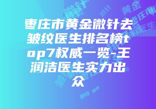枣庄市黄金微针去皱纹医生排名榜top7权威一览-王润洁医生实力出众