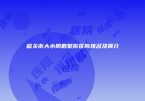 韶关市大小阴唇整形医院排名及简介