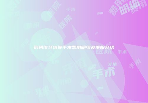荆州市牙植骨手术费用明细及医院介绍