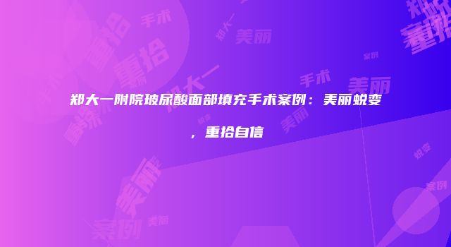 郑大一附院玻尿酸面部填充手术案例：美丽蜕变，重拾自信