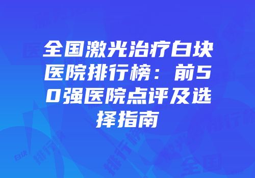 全国激光治疗白块医院排行榜：前50强医院点评及选择指南