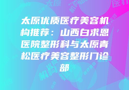 太原优质医疗美容机构推荐：山西白求恩医院整形科与太原青松医疗美容整形门诊部