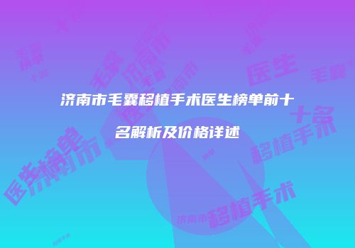 济南市毛囊移植手术医生榜单前十名解析及价格详述