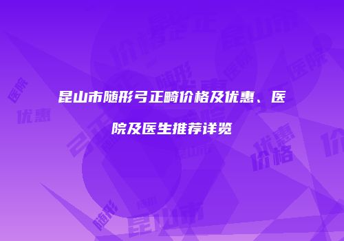 昆山市随形弓正畸价格及优惠、医院及医生推荐详览