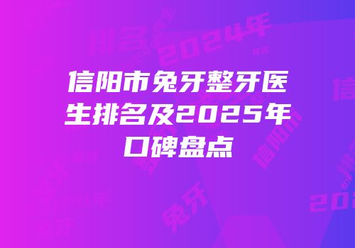 信阳市兔牙整牙医生排名及2025年口碑盘点