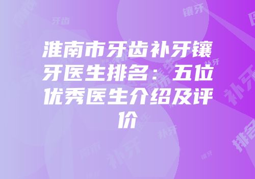 淮南市牙齿补牙镶牙医生排名：五位优秀医生介绍及评价