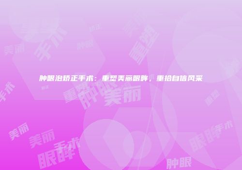 肿眼泡矫正手术：重塑美丽眼眸，重拾自信风采