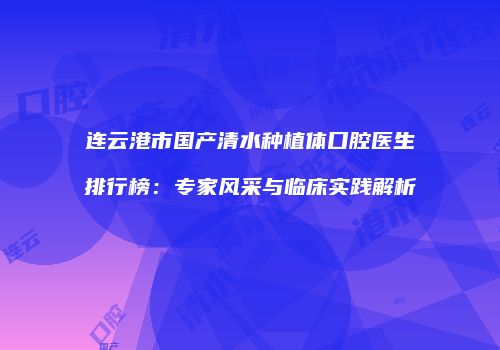 连云港市国产清水种植体口腔医生排行榜：专家风采与临床实践解析