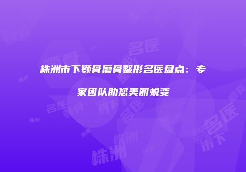 株洲市下颚骨磨骨整形名医盘点：专家团队助您美丽蜕变
