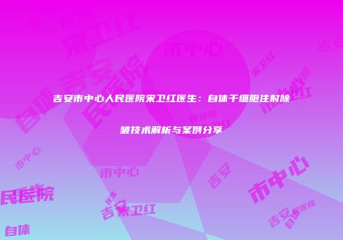 吉安市中心人民医院宋卫红医生：自体干细胞注射除皱技术解析与案例分享